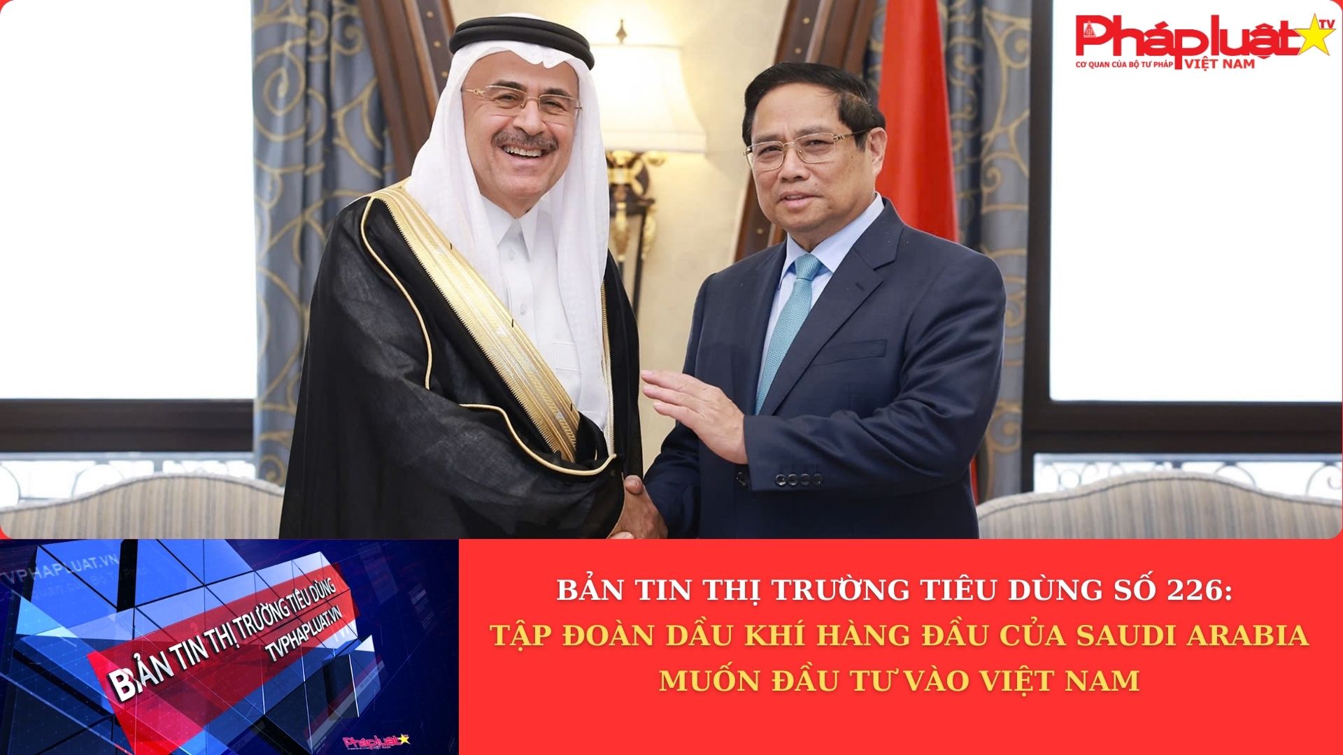 Bản tin Thị trường Tiêu dùng số 226: Tập đoàn dầu khí hàng đầu của Saudi Arabia muốn đầu tư vào Việt Nam