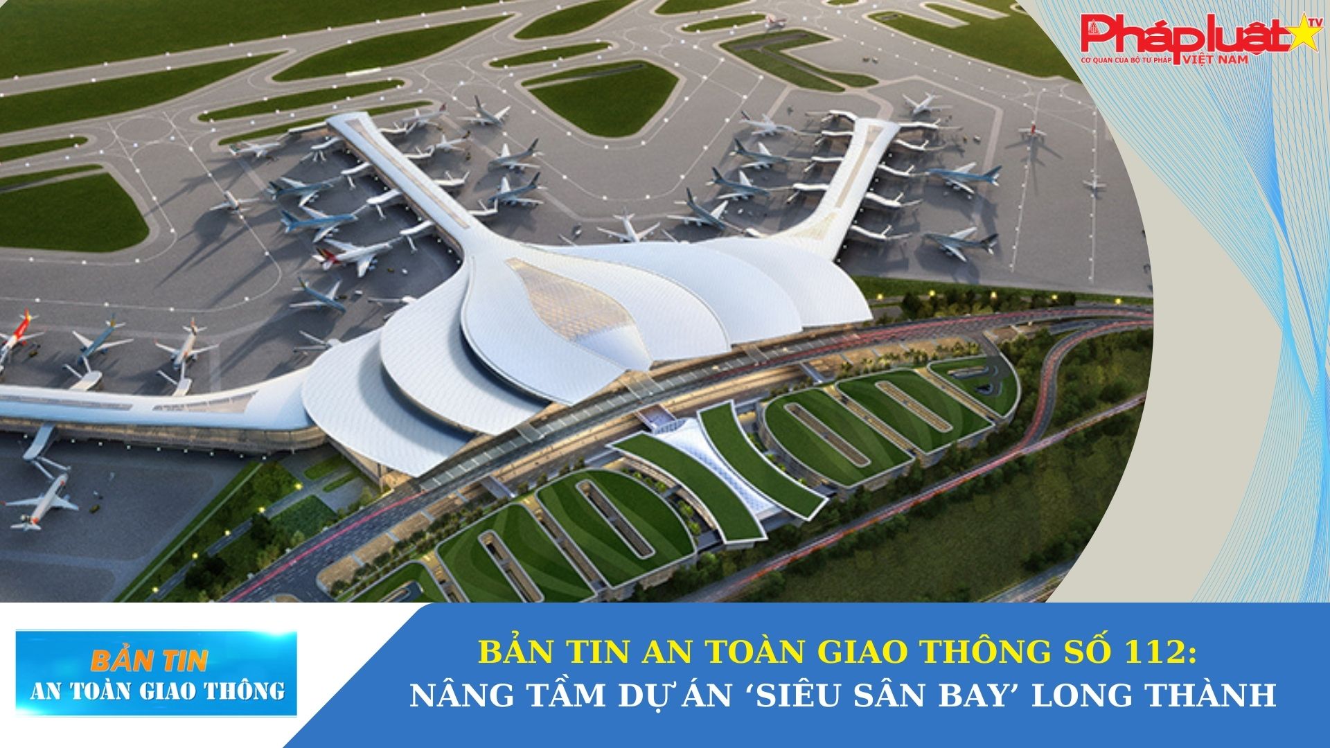 Bản tin An toàn Giao thông số 112: Nâng tầm dự án ‘siêu sân bay’ Long Thành