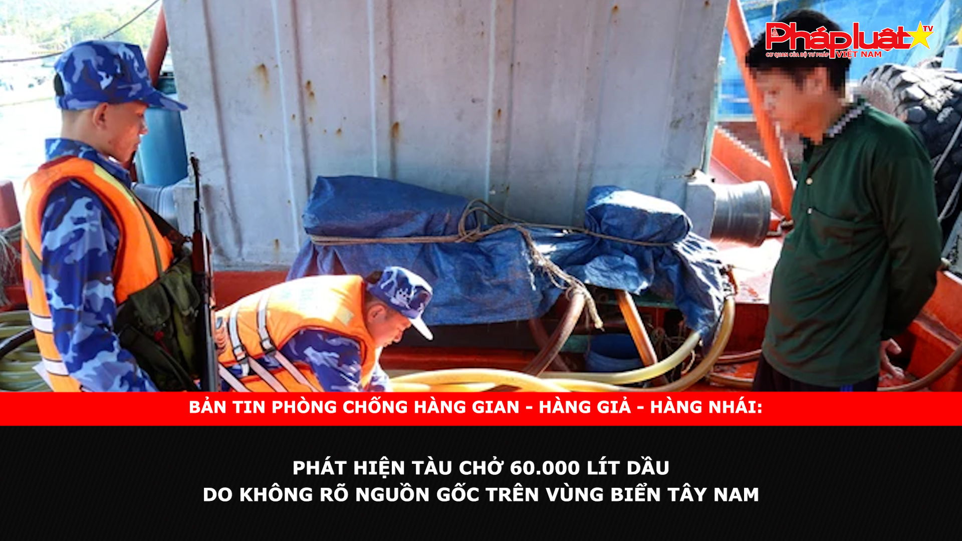 Bản tin chung tay cùng doanh nghiệp phòng chống Hàng gian- Hàng giả- Hàng nhái ngày 21/11/2024: Phát hiện tàu chở 60.000 lít dầu DO không rõ nguồn gốc trên vùng biển Tây Nam

