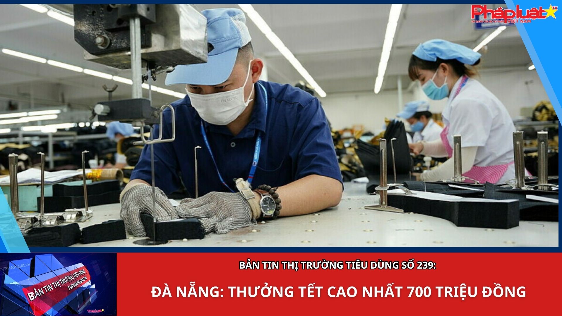 Bản tin Thị trường Tiêu dùng số 239: Đà Nẵng: Thưởng Tết cao nhất 700 triệu đồng