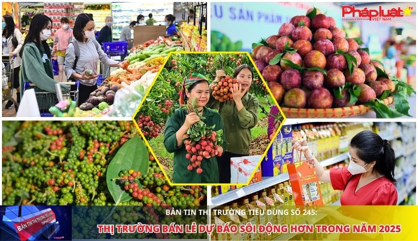 Bản tin Thị trường Tiêu dùng số 245: Thị trường bán lẻ dự báo sôi động hơn trong năm 2025