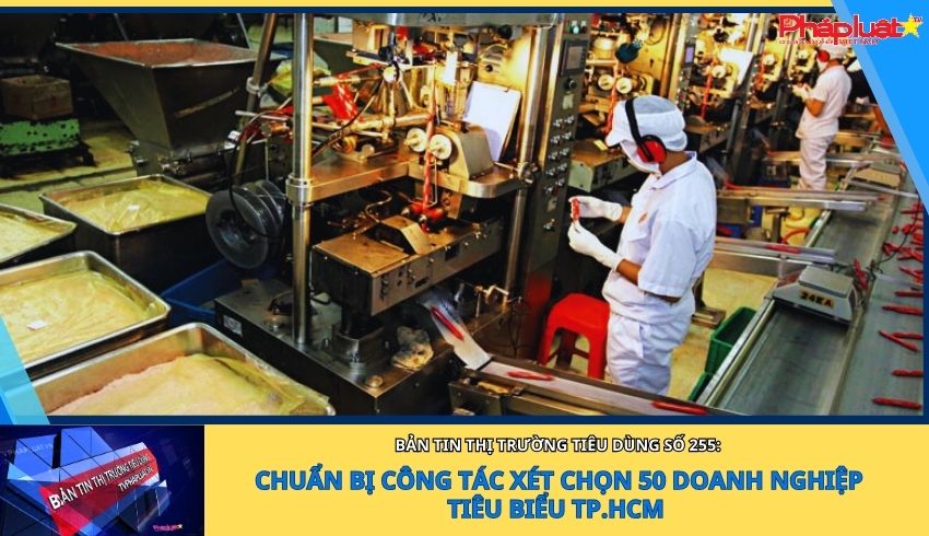 Bản tin Thị trường Tiêu dùng số 255: Chuẩn bị công tác xét chọn 50 Doanh nghiệp tiêu biểu TP.HCM