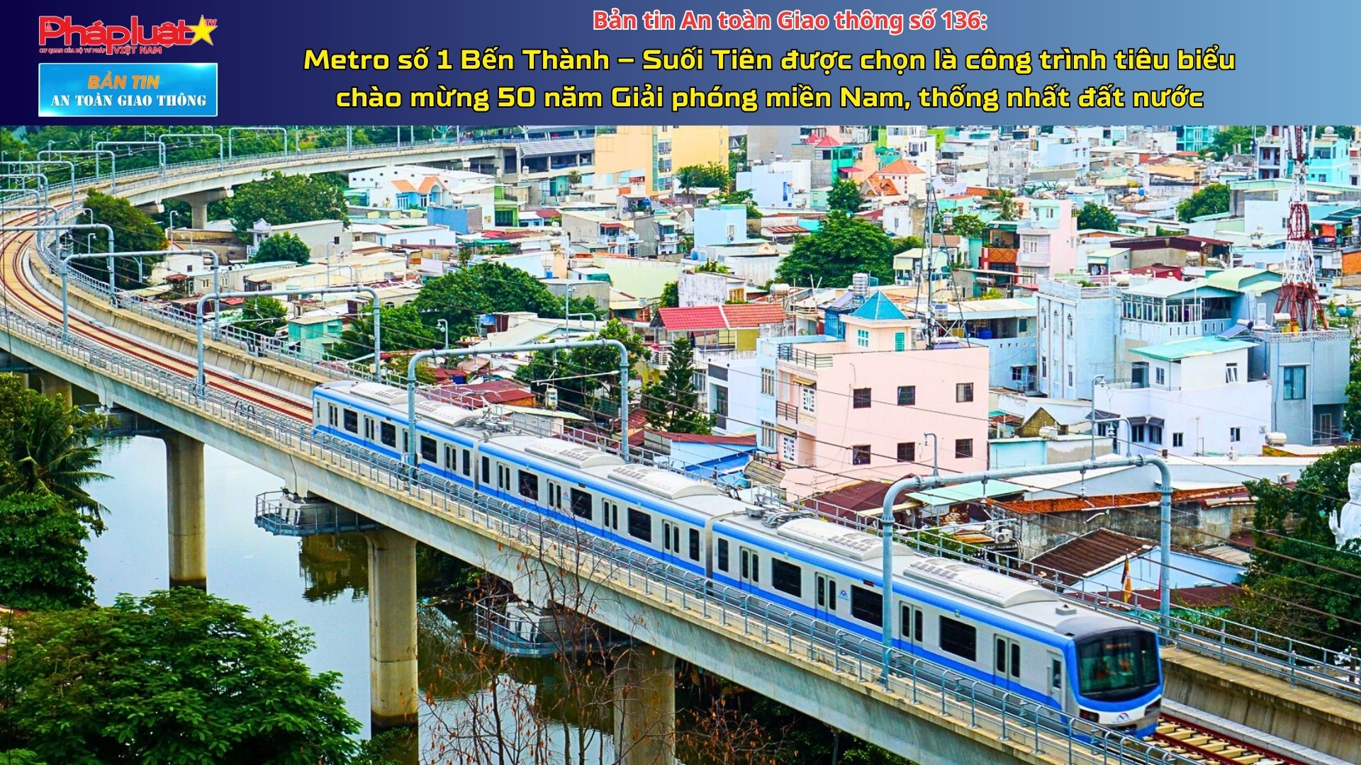 Bản tin An toàn Giao thông số 136: Metro số 1 Bến Thành – Suối Tiên được chọn là công trình tiêu biểu chào mừng 50 năm Giải phóng miền Nam, thống nhất đất nước 