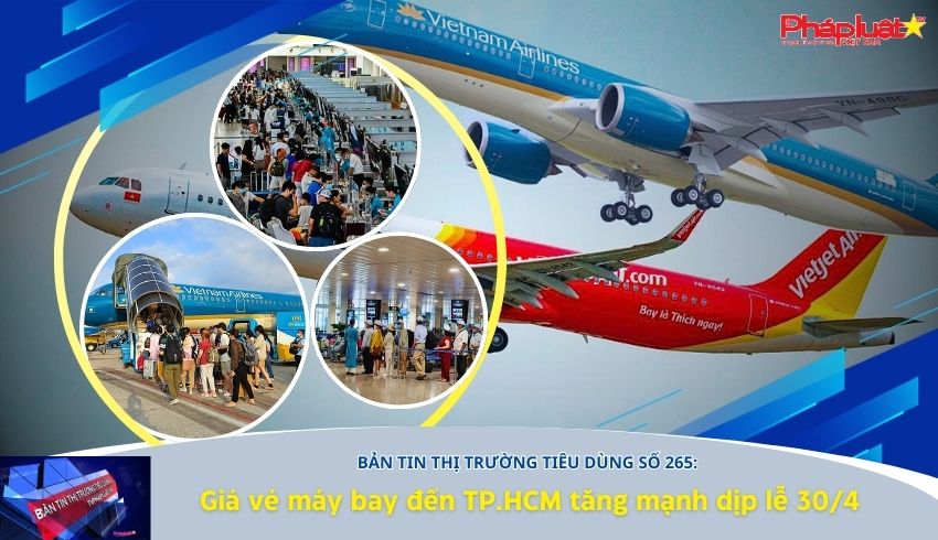 Bản tin Thị trường Tiêu dùng số 265: Giá vé máy bay đến TP.HCM tăng mạnh dịp lễ 30/4