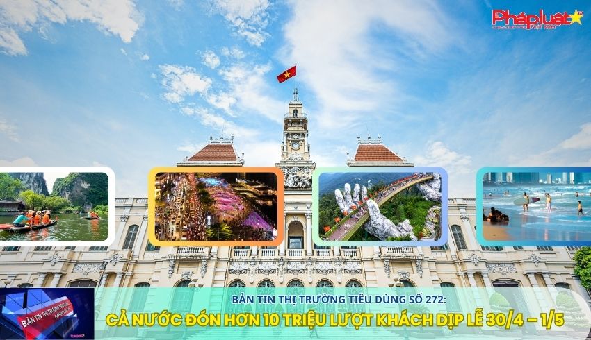 Bản tin Thị trường Tiêu dùng số 272: Cả nước đón hơn 10 triệu lượt khách dịp lễ 30/4 – 1/5
