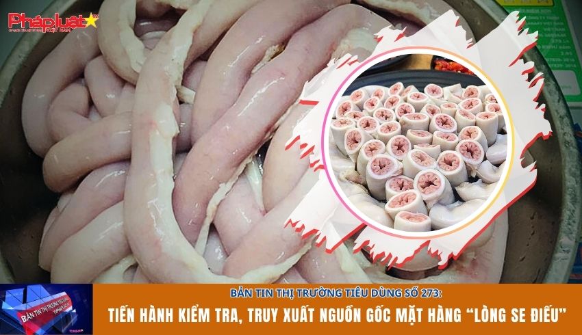  Bản tin Thị trường Tiêu dùng số 273: Tiến hành kiểm tra, truy xuất nguồn gốc mặt hàng “lòng se điếu”