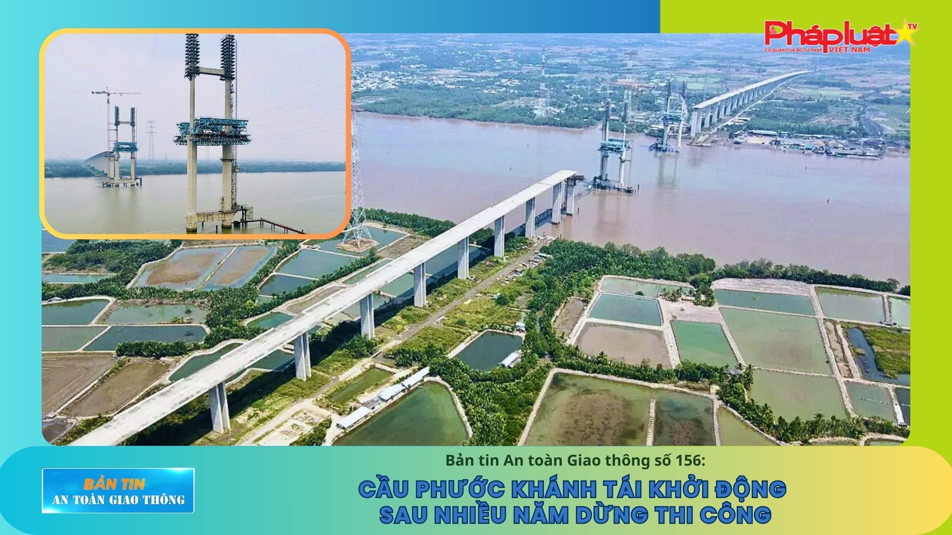 Bản tin An toàn Giao thông số 156: Tái khởi động Cầu Phước Khánh sau nhiều năm dừng thi công