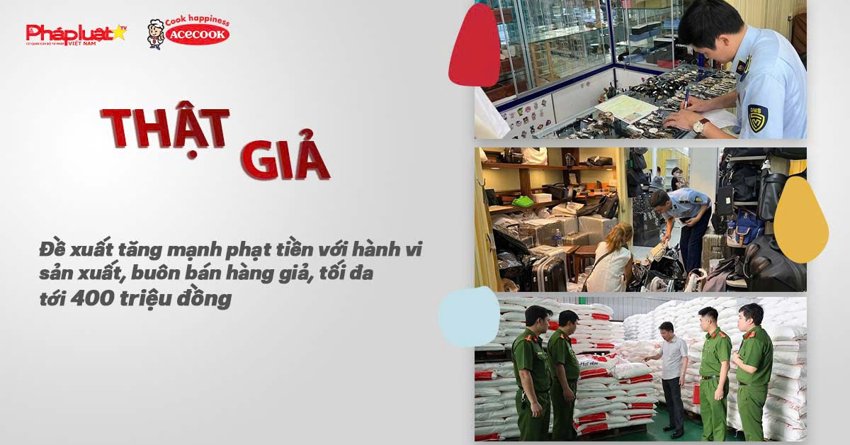 Bản tin chung tay cùng doanh nghiệp phòng chống Hàng gian- Hàng giả- Hàng nhái: Đề xuất tăng mạnh phạt tiền với hành vi sản xuất, buôn bán hàng giả, tối đa tới 400 triệu đồng