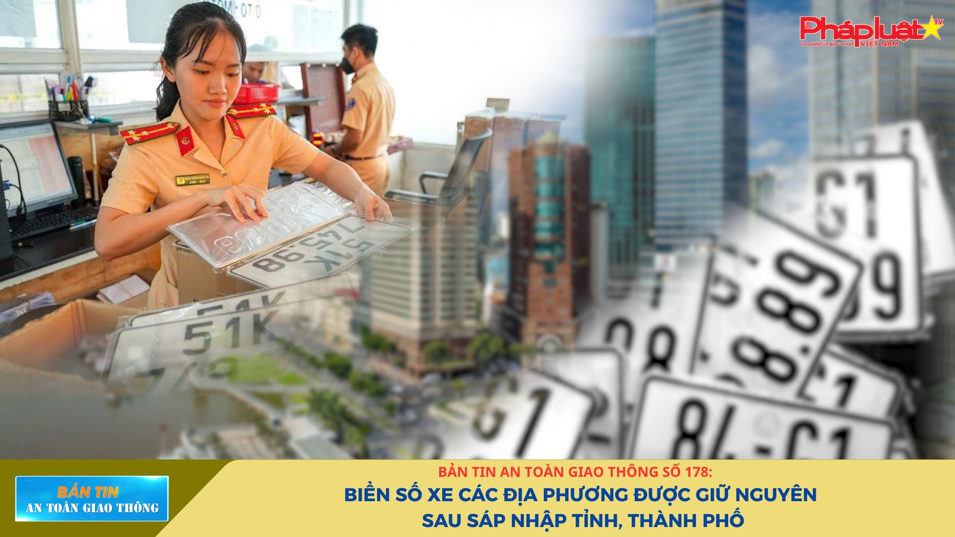Bản tin An toàn Giao thông số 178: Biển số xe các địa phương được giữ nguyên sau sáp nhập tỉnh, thành phố