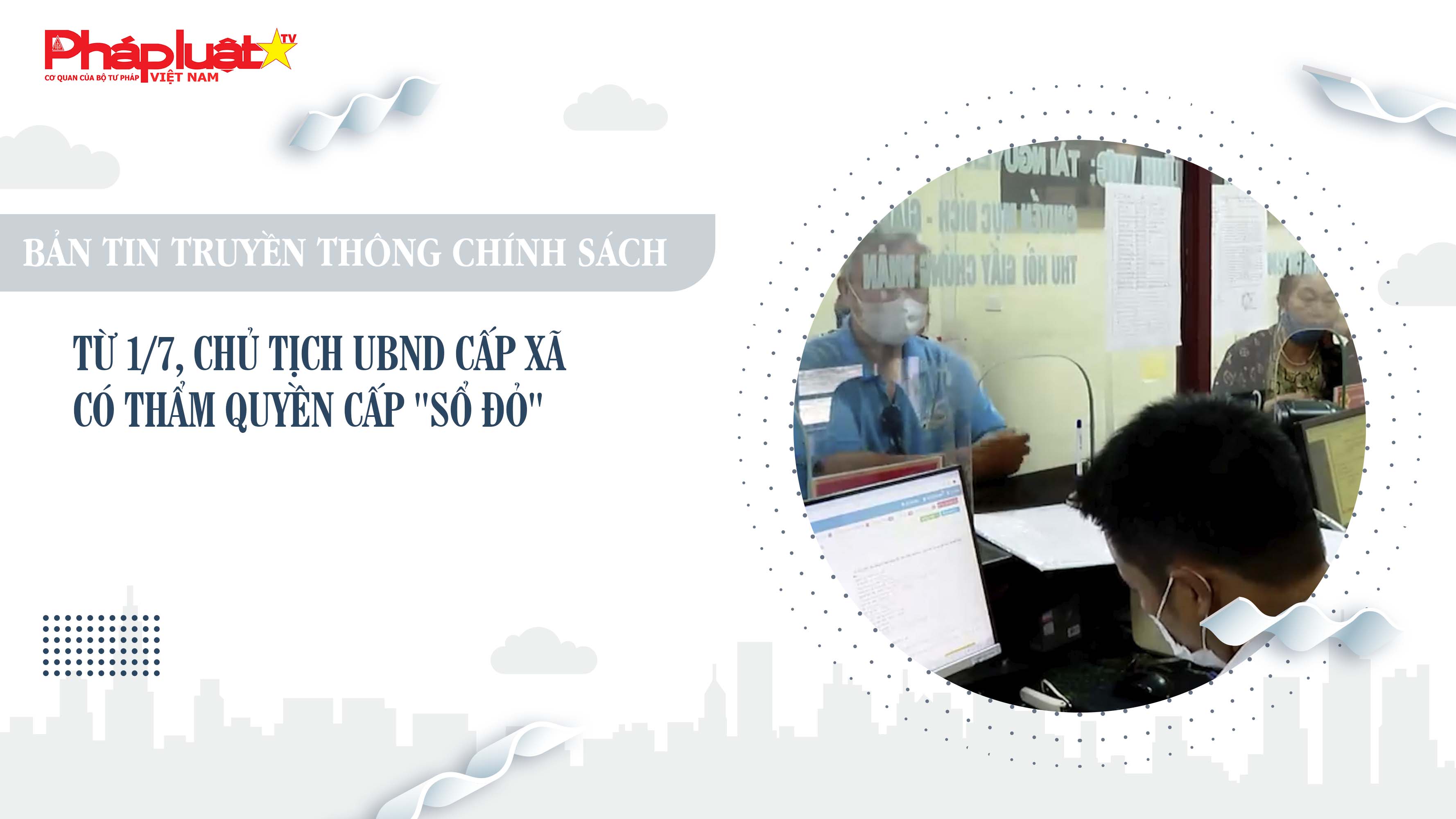 Bản tin Truyền thông Chính sách (ngày 20/6/2025): Từ 1/7, Chủ tịch UBND cấp xã có thẩm quyền cấp 