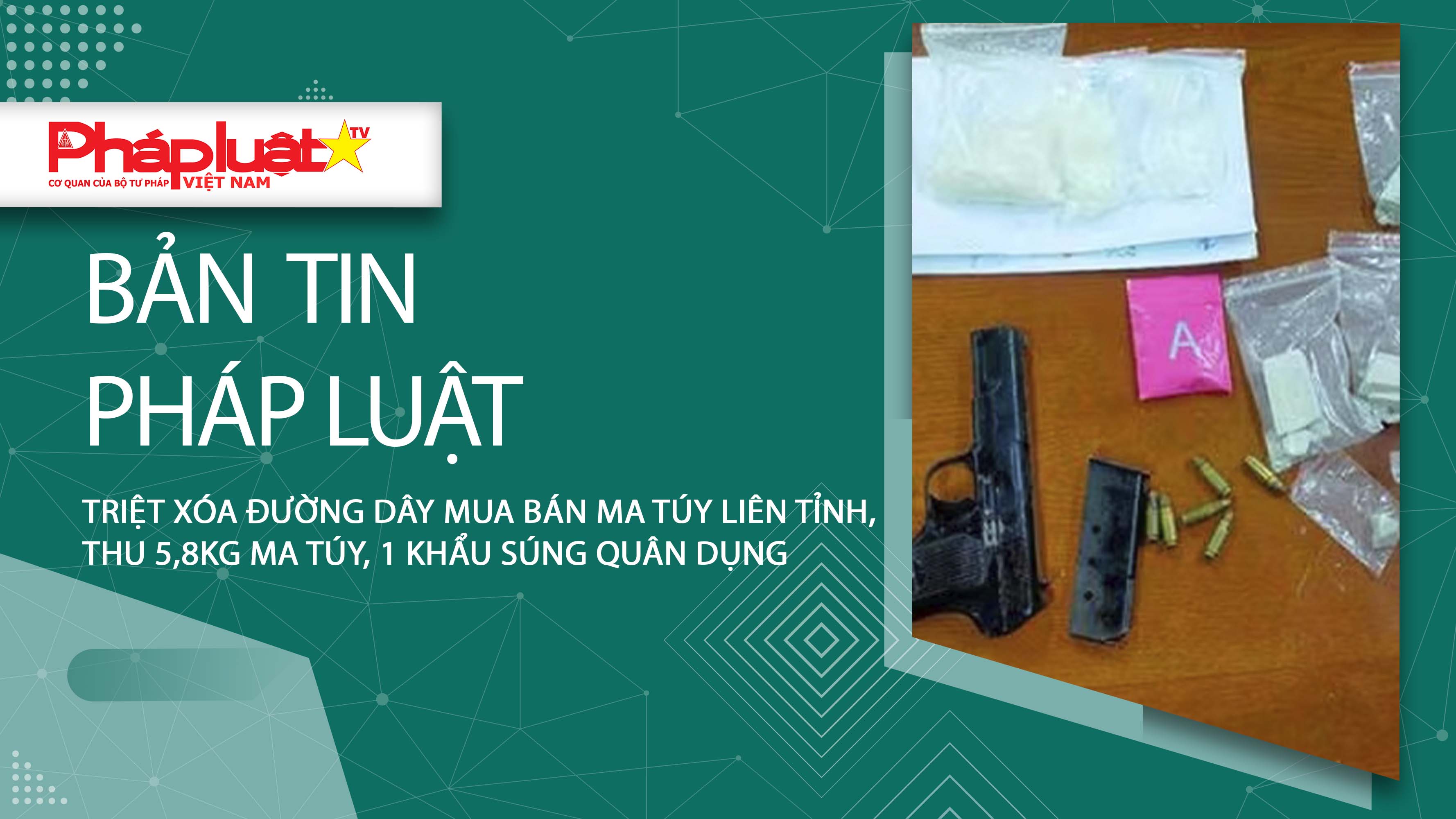 Bản tin Pháp luật (ngày 28/6/2025): Triệt xóa đường dây mua bán ma túy liên tỉnh, thu 5,8kg ma túy, 1 khẩu súng quân dụng