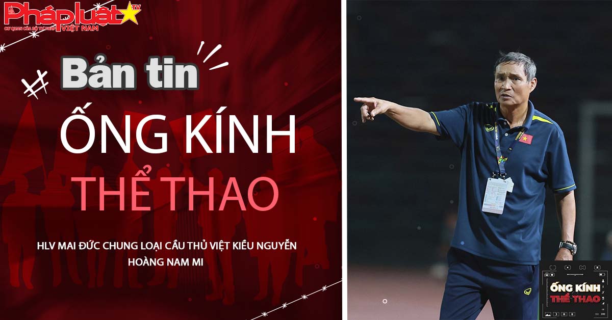 Ống kính thể thao - ngày 29/06/2025: HLV Mai Đức Chung loại cầu thủ Việt kiều Nguyễn Hoàng Nam Mi