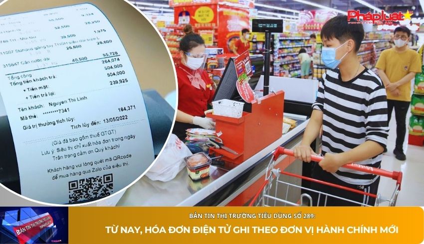 Bản tin Thị trường Tiêu dùng số 289: Từ nay, hóa đơn điện tử ghi theo đơn vị hành chính mới 