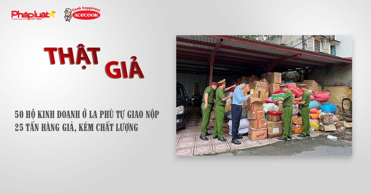 Chuyên mục chung tay cùng doanh nghiệp phòng chống Hàng gian- Hàng giả- Hàng nhái (ngày 14/7/2025): 50 hộ kinh doanh ở La Phù tự giao nộp 25 tấn hàng giả, kém chất lượng

