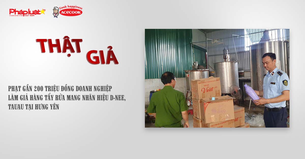 Chuyên mục chung tay cùng doanh nghiệp phòng chống Hàng gian- Hàng giả- Hàng nhái (ngày 18/7/2025): Phạt gần 200 triệu đồng doanh nghiệp làm giả hàng tẩy rửa mang nhãn hiệu D-nee, Tauau tại Hưng Yên

