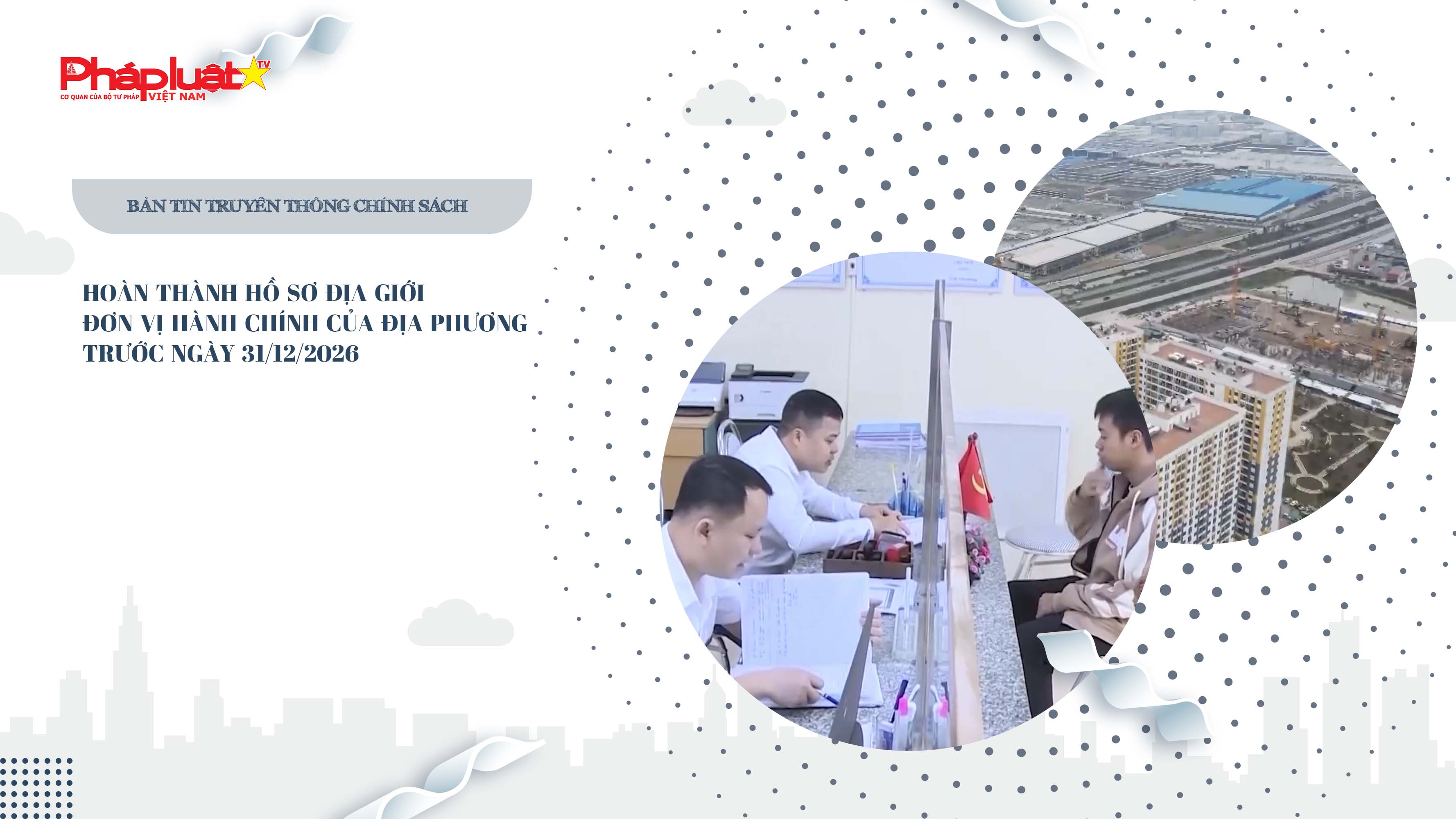 Bản tin Truyền thông chính sách (ngày 25/7/2025): Hoàn thành hồ sơ địa giới đơn vị hành chính của địa phương trước ngày 31/12/2026

