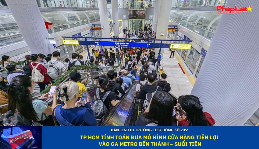 Bản tin Thị trường Tiêu dùng số 295: TP HCM tính toán đưa mô hình cửa hàng tiện lợi vào ga Metro Bến Thành – Suối Tiên