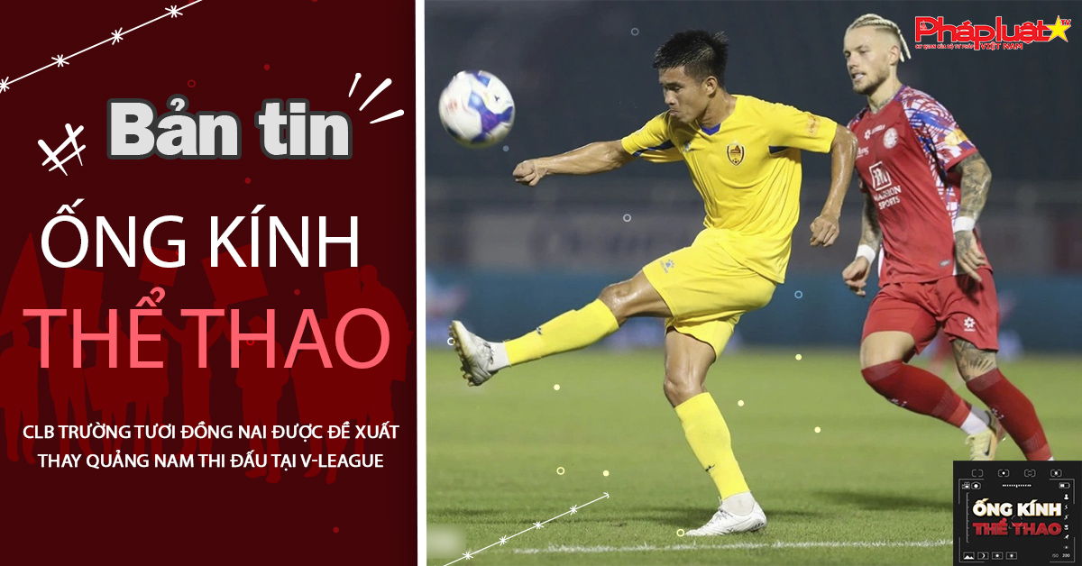 Ống kính thể thao - ngày 03/08/2025: CLB Trường Tươi Đồng Nai được đề xuất thay Quảng Nam thi đấu tại V-League