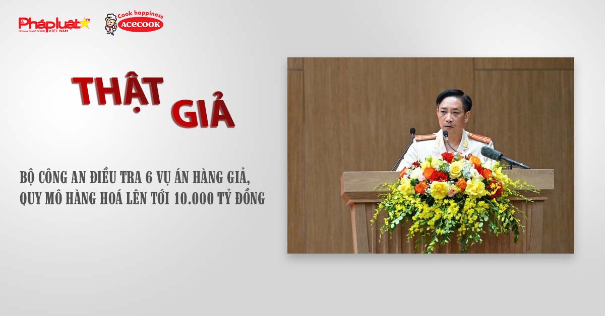 Chuyên mục chung tay cùng doanh nghiệp phòng chống Hàng gian- Hàng giả- Hàng nhái (ngày 6/8/2025): Bộ Công an điều tra 6 vụ án hàng giả, quy mô hàng hoá lên tới 10.000 tỷ đồng

