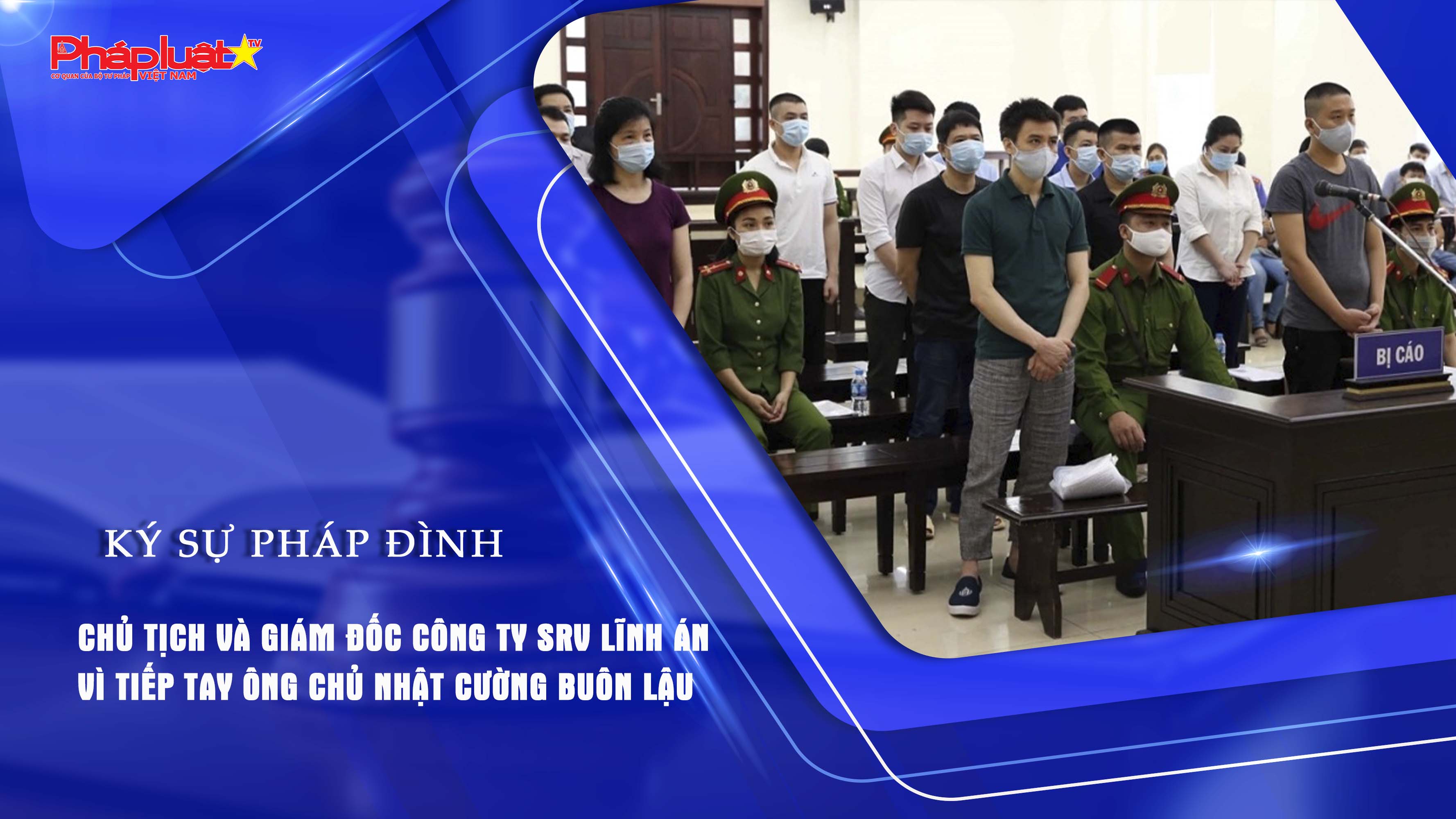 Bản tin Ký sự Pháp đình (ngày 10/8/2025): Chủ tịch và Giám đốc Công ty SRV lĩnh án vì tiếp tay ông chủ Nhật Cường buôn lậu

