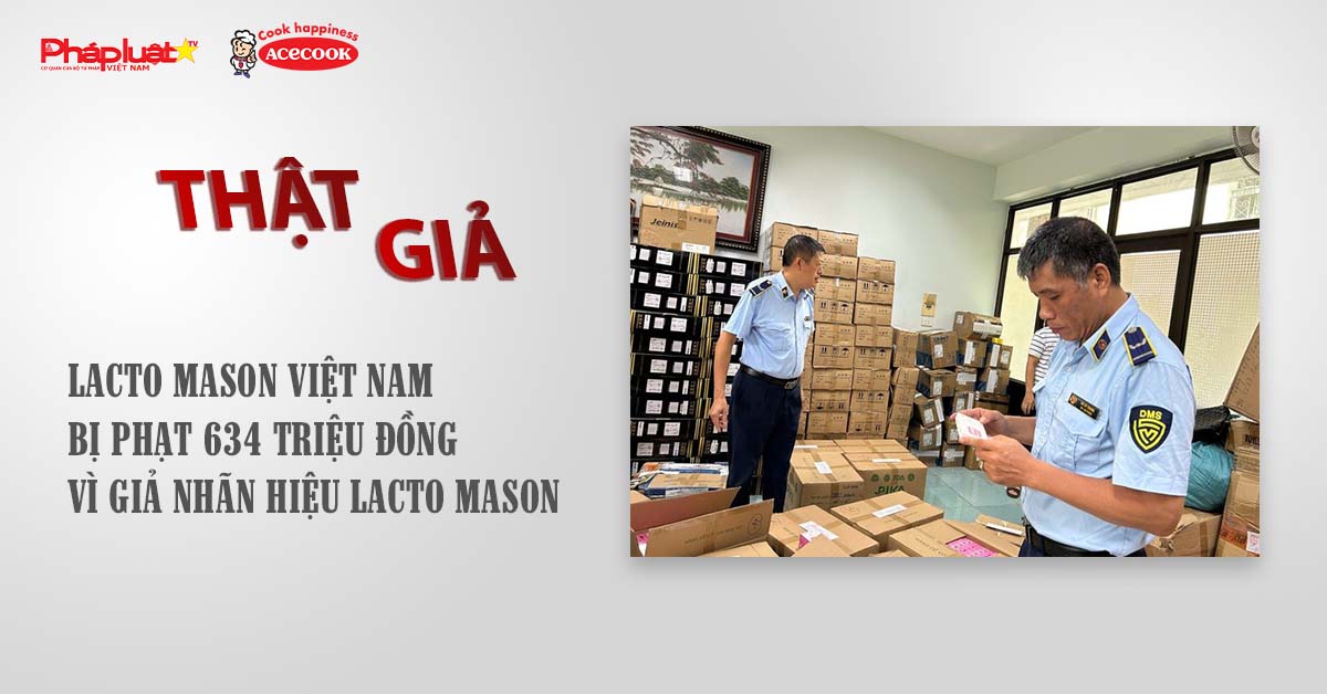 Chuyên mục chung tay cùng doanh nghiệp phòng chống Hàng gian- Hàng giả- Hàng nhái (ngày 9/8/2025): LACTO MASON Việt Nam bị phạt 634 triệu đồng vì giả nhãn hiệu Lacto Mason

