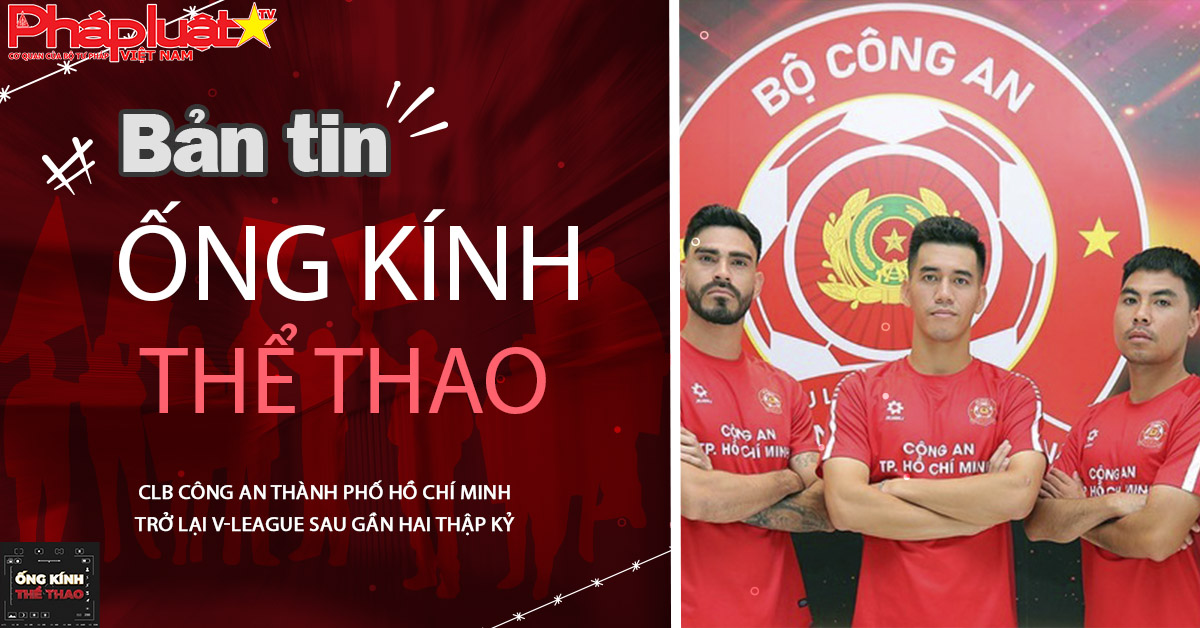 Ống kính thể thao - ngày 10/08/2025: CLB Công an Thành phố Hồ Chí Minh trở lại V-League sau gần hai thập kỷ.