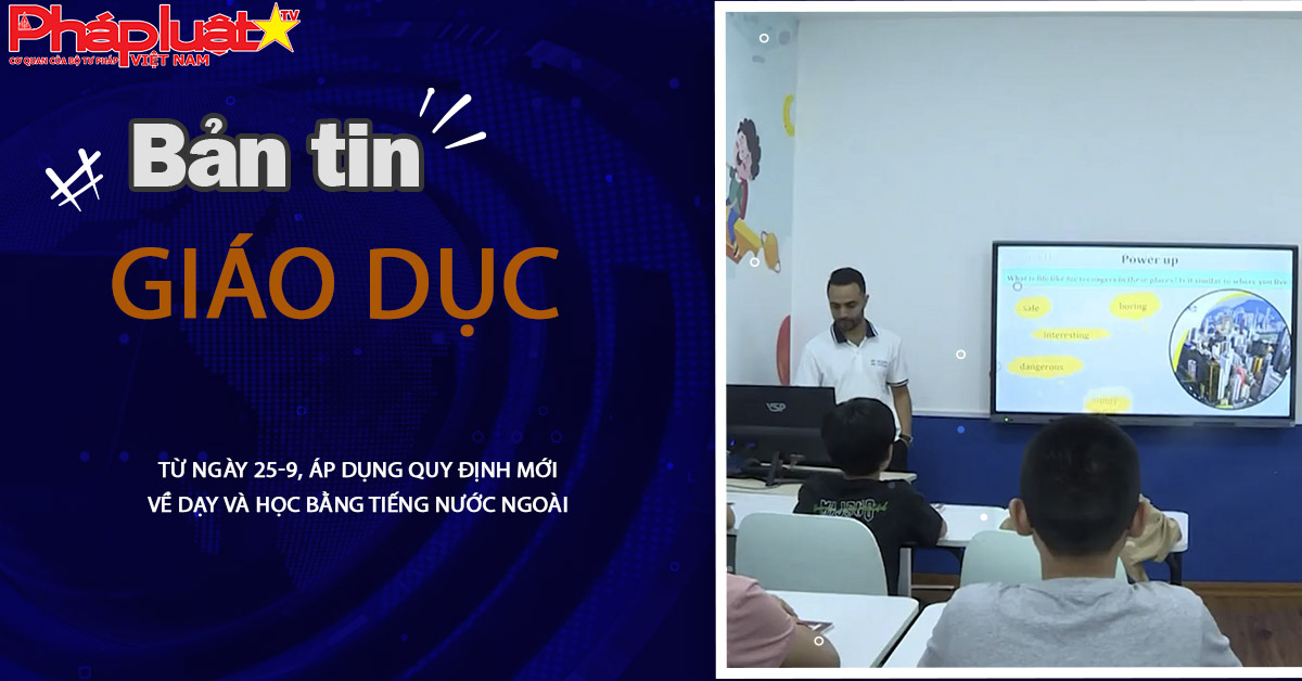 Bản tin Giáo dục (10/08/2025):   Từ ngày 25-9, áp dụng quy định mới về dạy và học bằng tiếng nước ngoài
