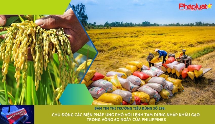 Bản tin Thị trường Tiêu dùng số 298: Chủ động các biện pháp ứng phó với lệnh tạm dừng nhập khẩu gạo trong vòng 60 ngày của Philippines
