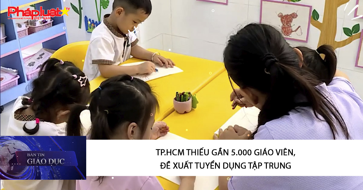 Bản tin Giáo dục (13/08/2025:   TP.HCM thiếu gần 5.000 giáo viên, đề xuất tuyển dụng tập trung