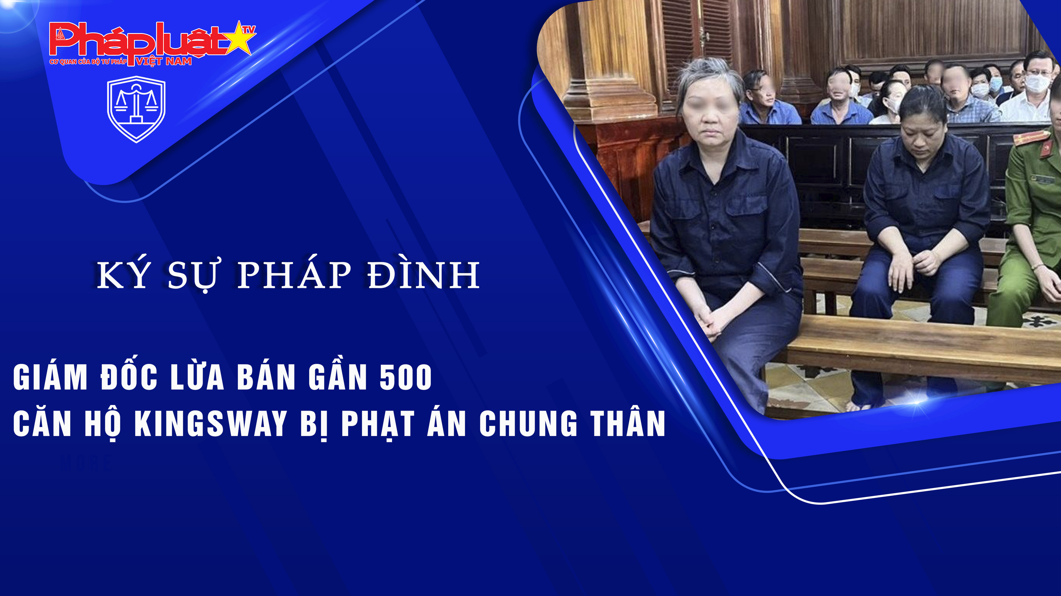Bản tin Ký sự Pháp đình (ngày 15/8/2025): Giám đốc lừa bán gần 500 căn hộ Kingsway bị phạt án chung thân