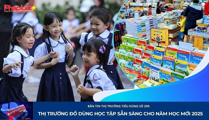 Bản tin Thị trường Tiêu dùng số 299: Thị trường đồ dùng học tập sẵn sàng cho năm học mới 2025