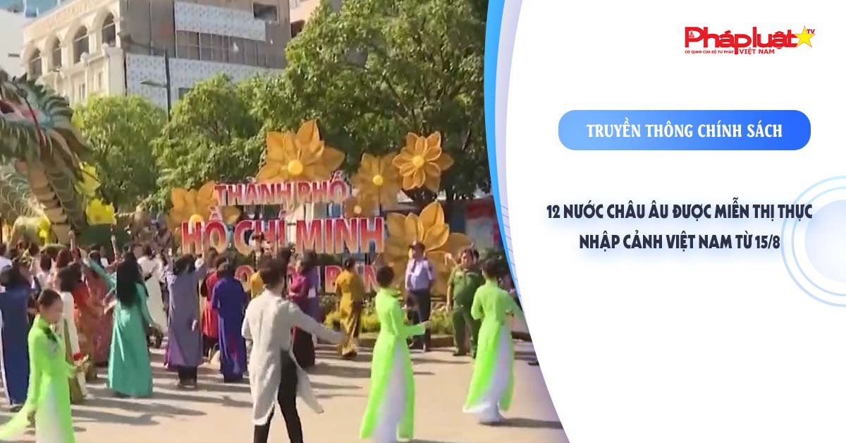 Bản tin Truyền thông chính sách (ngày 15/8/2025): 12 nước châu Âu được miễn thị thực nhập cảnh Việt Nam từ 15/8

