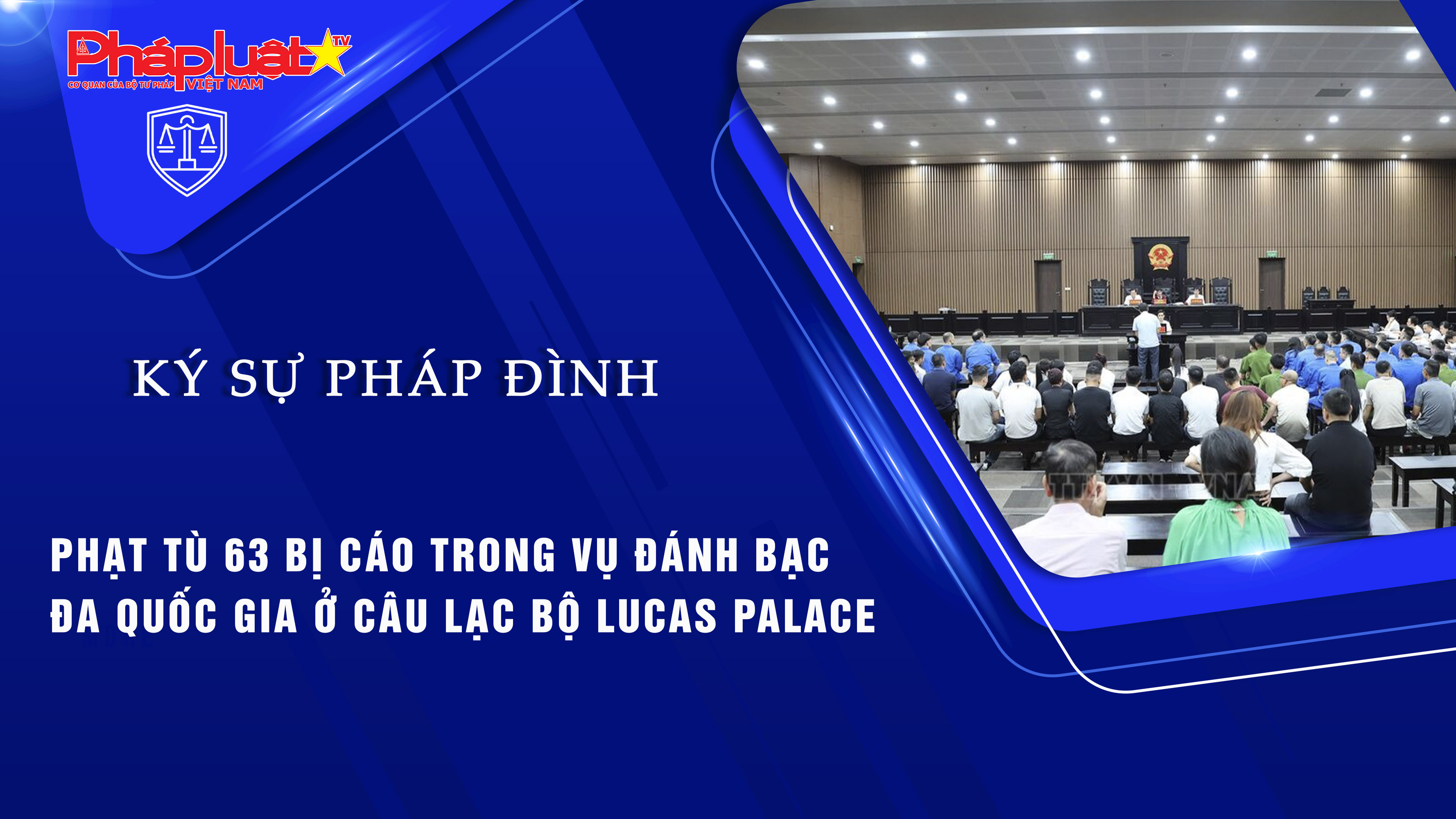Bản tin Ký sự Pháp đình (ngày 17/8/2025): Phạt tù 63 bị cáo trong vụ đánh bạc đa quốc gia ở Câu lạc bộ Lucas Palace