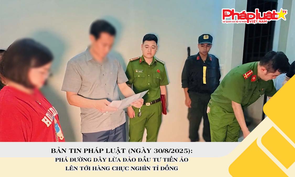 Bản tin Pháp luật (ngày 30/8/2025): Phá đường dây lừa đảo đầu tư tiền ảo lên tới hàng chục nghìn tỉ đồng.

