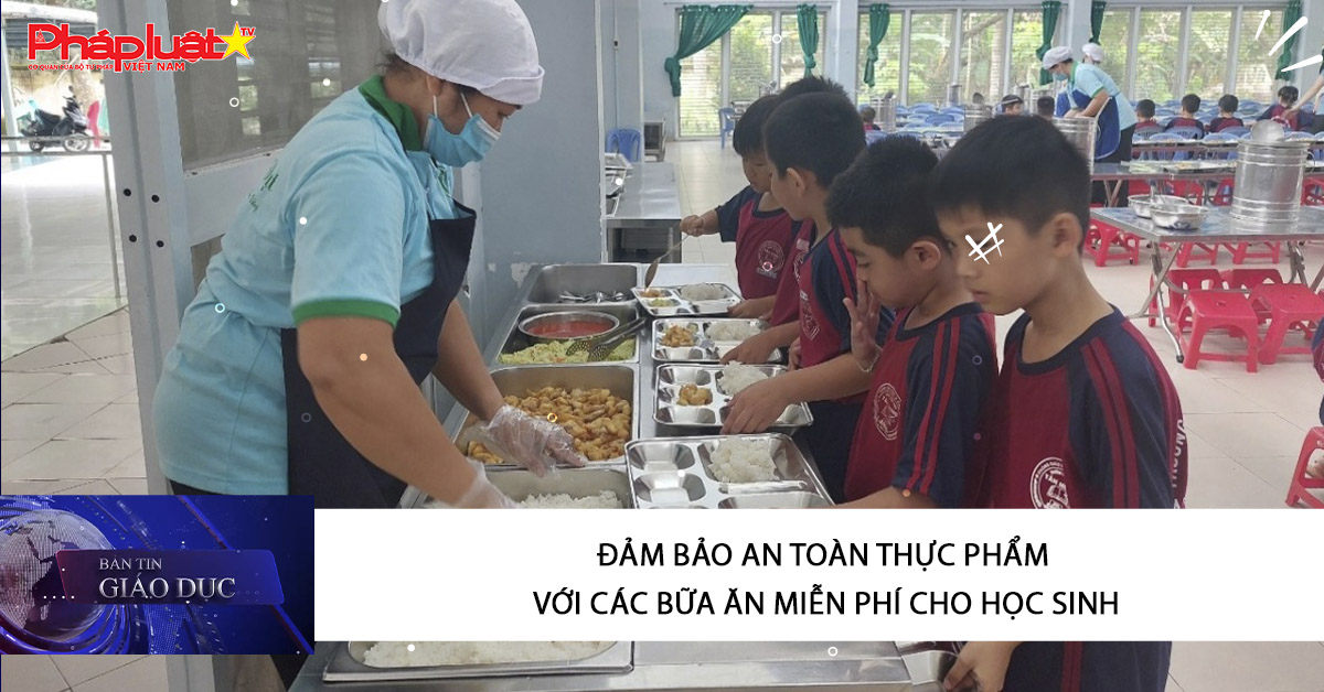 Bản tin Giáo dục (07/09/2025:   Đảm bảo an toàn thực phẩm với các bữa ăn miễn phí cho học sinh