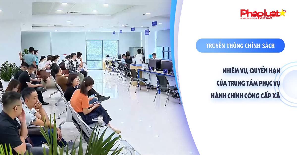 Bản tin Truyền thông chính sách (ngày 19/9/2025): Nhiệm vụ, quyền hạn của Trung tâm Phục vụ hành chính công cấp xã

