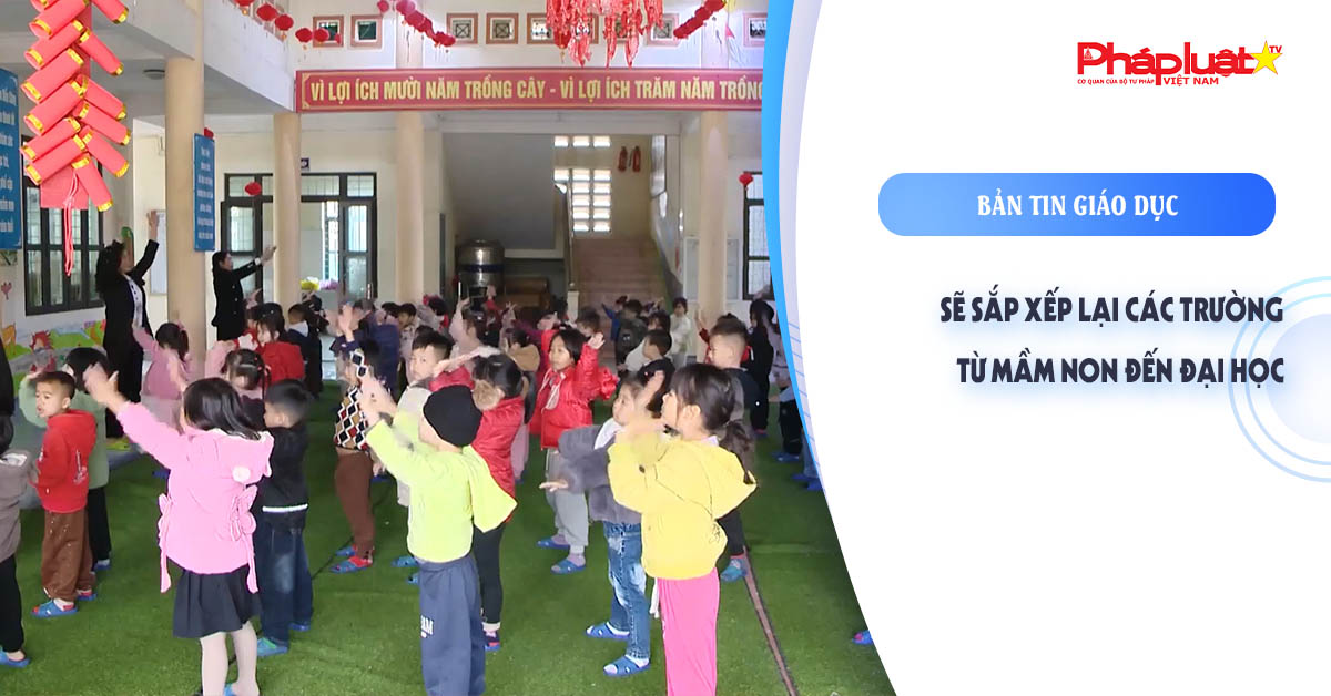 Bản tin Giáo dục (28/09/2025): Sẽ sắp xếp lại các trường từ mầm non đến đại học

