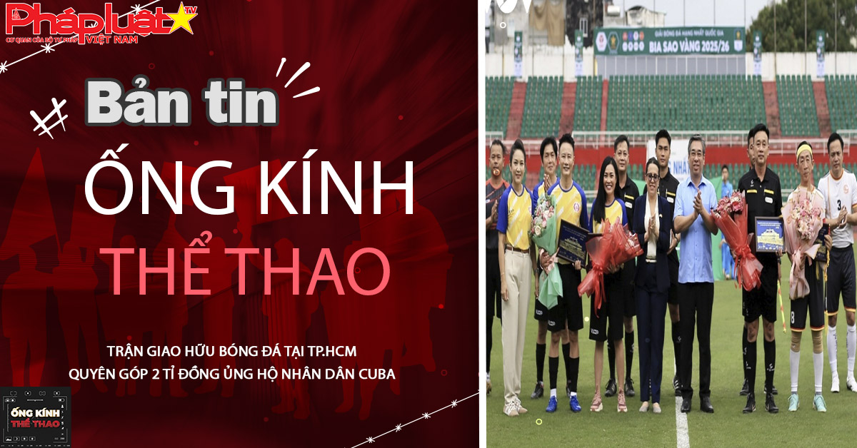 Ống kính thể thao - ngày 28/09/2025: Trận giao hữu bóng đá tại TP.HCM quyên góp 2 tỉ đồng ủng hộ nhân dân Cuba