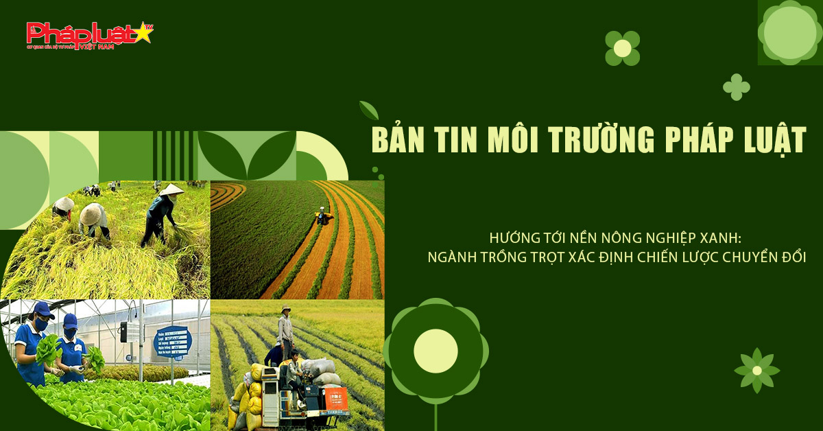 Bản tin Môi trường Pháp luật (ngày 2/10/2025): Hướng tới nền nông nghiệp xanh: Ngành trồng trọt xác định chiến lược chuyển đổi