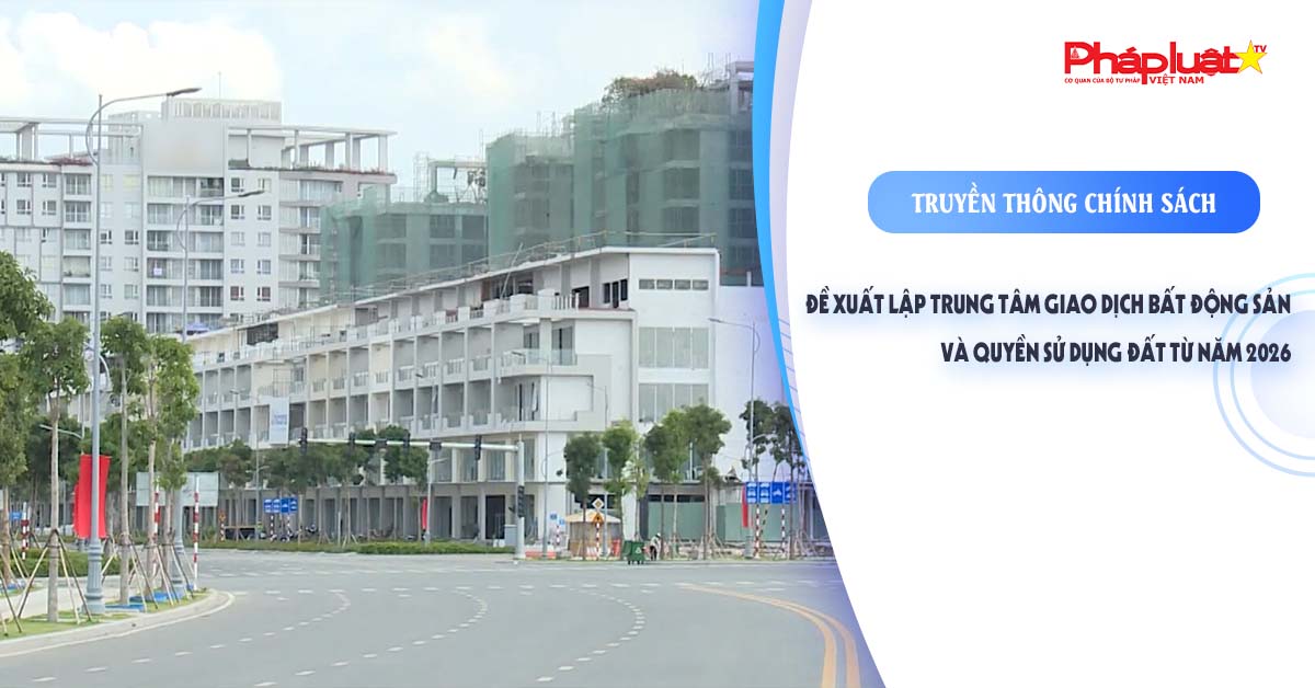 Bản tin Truyền thông chính sách (ngày 3/10/2025): Đề xuất lập Trung tâm giao dịch bất động sản và quyền sử dụng đất từ năm 2026