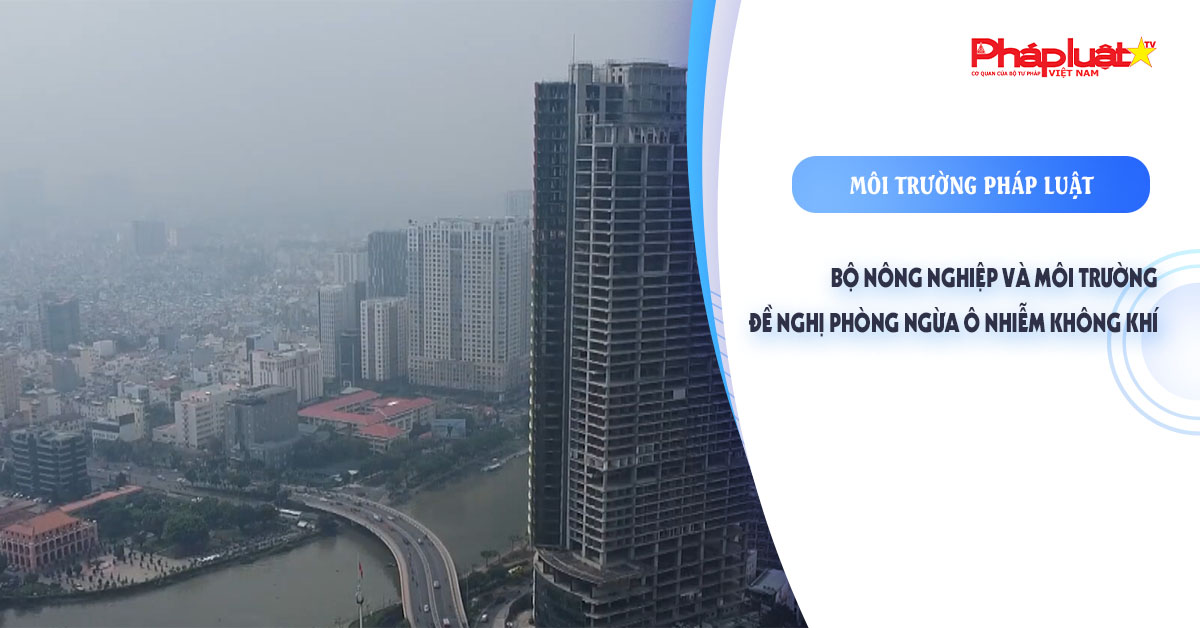 Bản tin Môi trường Pháp luật (ngày 5/10/2025): Bộ Nông nghiệp và Môi trường đề nghị phòng ngừa ô nhiễm không khí

