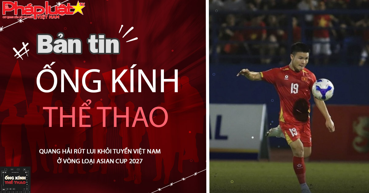 Ống kính thể thao - ngày 5/10/2025: Quang Hải rút lui khỏi tuyển Việt Nam ở vòng loại Asian Cup 2027