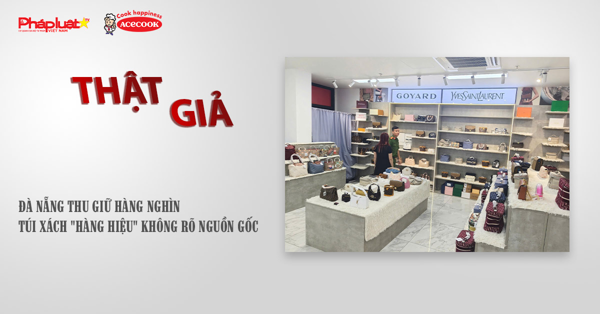 Chuyên mục chung tay cùng doanh nghiệp phòng chống Hàng gian- Hàng giả- Hàng nhái (ngày 6/10/2025): Đà Nẵng thu giữ hàng nghìn túi xách 