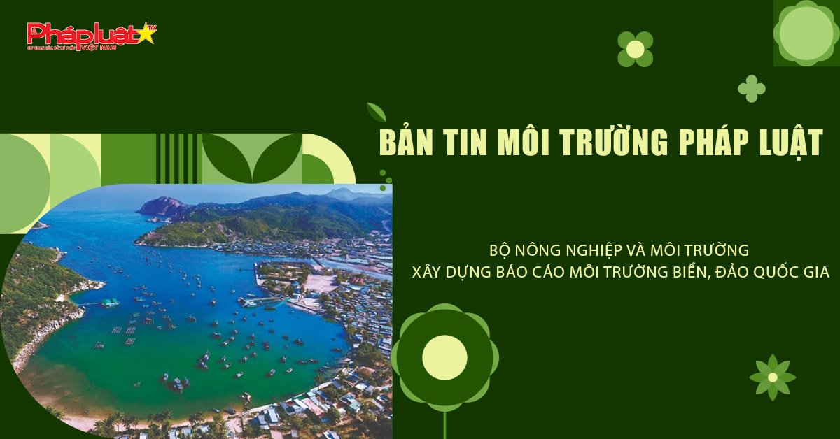 Bản tin Môi trường Pháp luật (ngày 9/10/2025): Bộ Nông nghiệp và Môi trường xây dựng báo cáo môi trường biển, đảo quốc gia