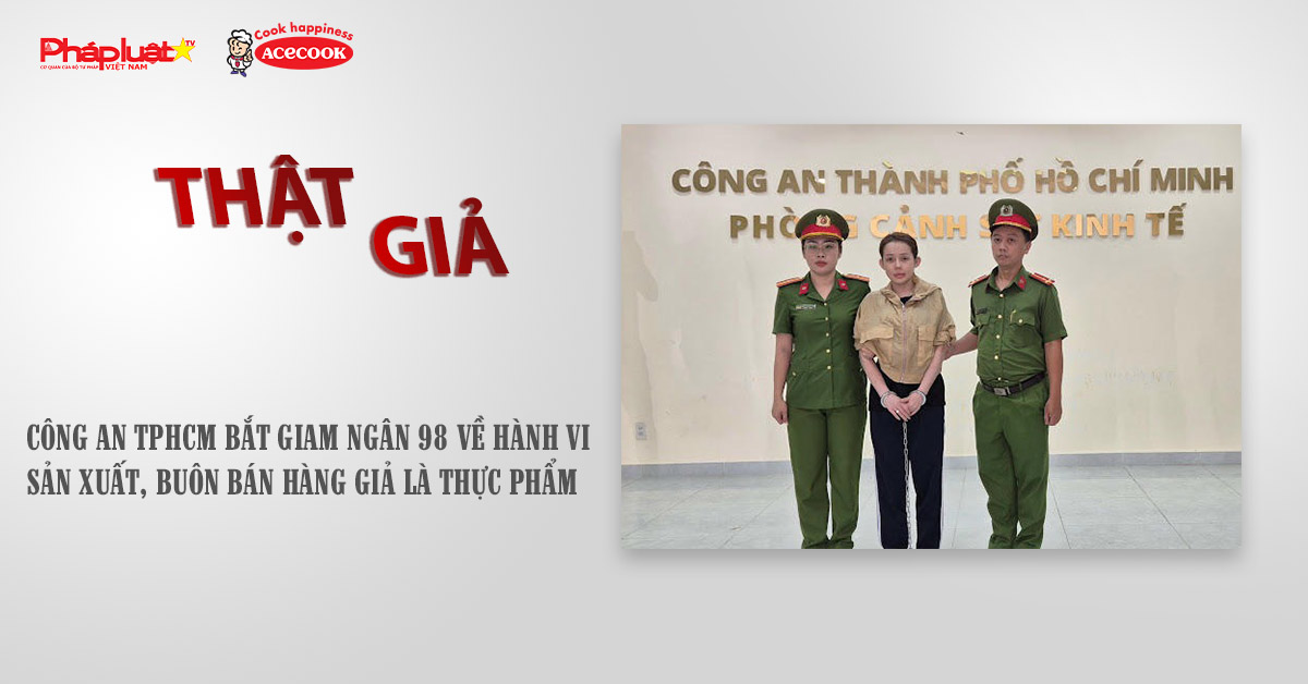 Chuyên mục chung tay cùng doanh nghiệp phòng chống Hàng gian- Hàng giả- Hàng nhái (ngày 14/10/2025): Công an TPHCM bắt giam Ngân 98 về hành vi sản xuất, buôn bán hàng giả là thực phẩm