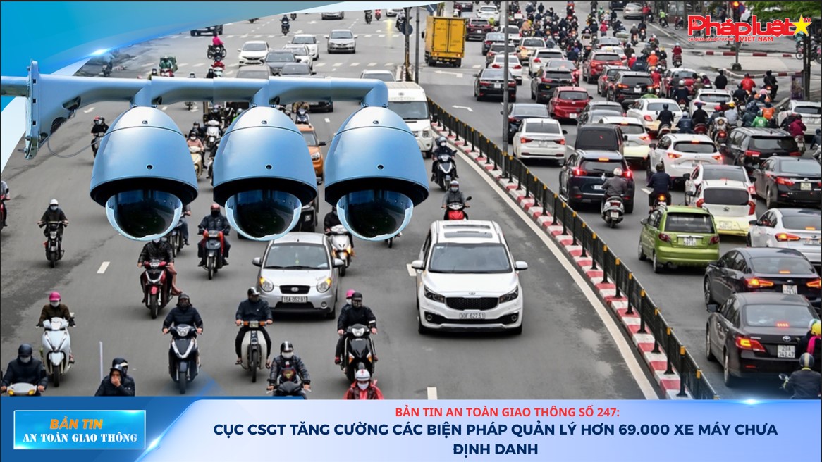 Bản tin An toàn Giao thông số 247: Cục CSGT tăng cường các biện pháp quản lý hơn 69.000 xe máy chưa định danh