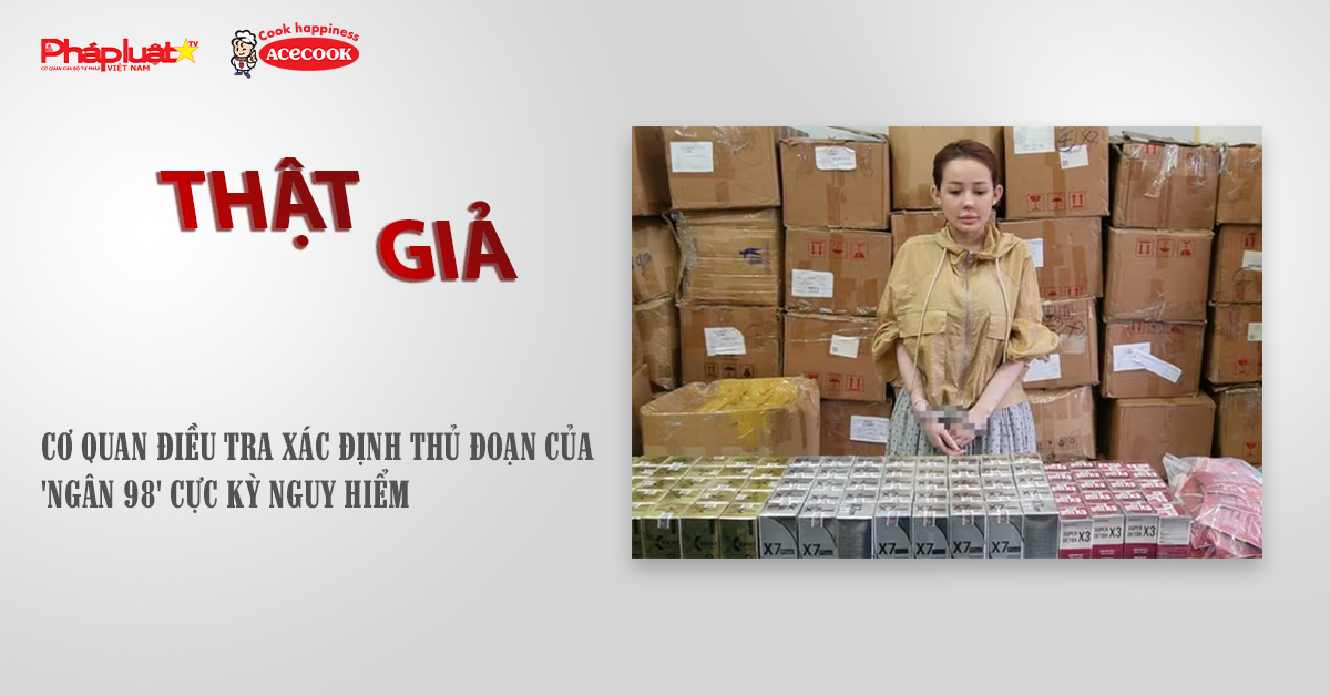 Chuyên mục chung tay cùng doanh nghiệp phòng chống Hàng gian- Hàng giả- Hàng nhái (ngày 17/10/2025): Cơ quan điều tra xác định thủ đoạn của 'Ngân 98' cực kỳ nguy hiểm