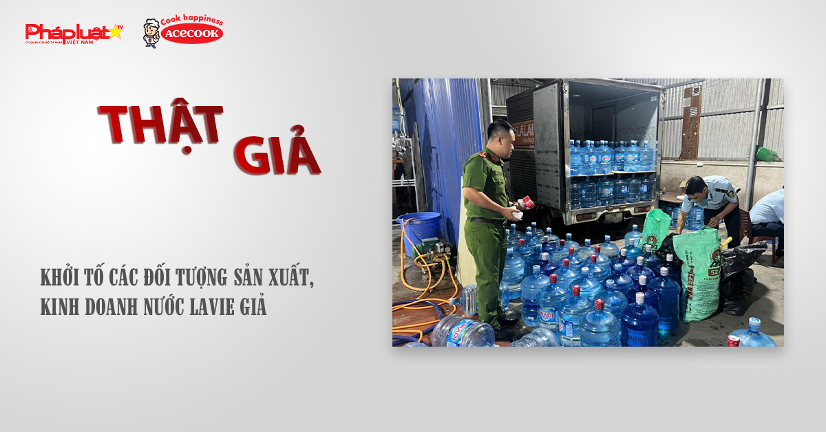 Chuyên mục chung tay cùng doanh nghiệp phòng chống Hàng gian- Hàng giả- Hàng nhái (ngày 20/10/2025): Khởi tố các đối tượng sản xuất, kinh doanh nước Lavie giả