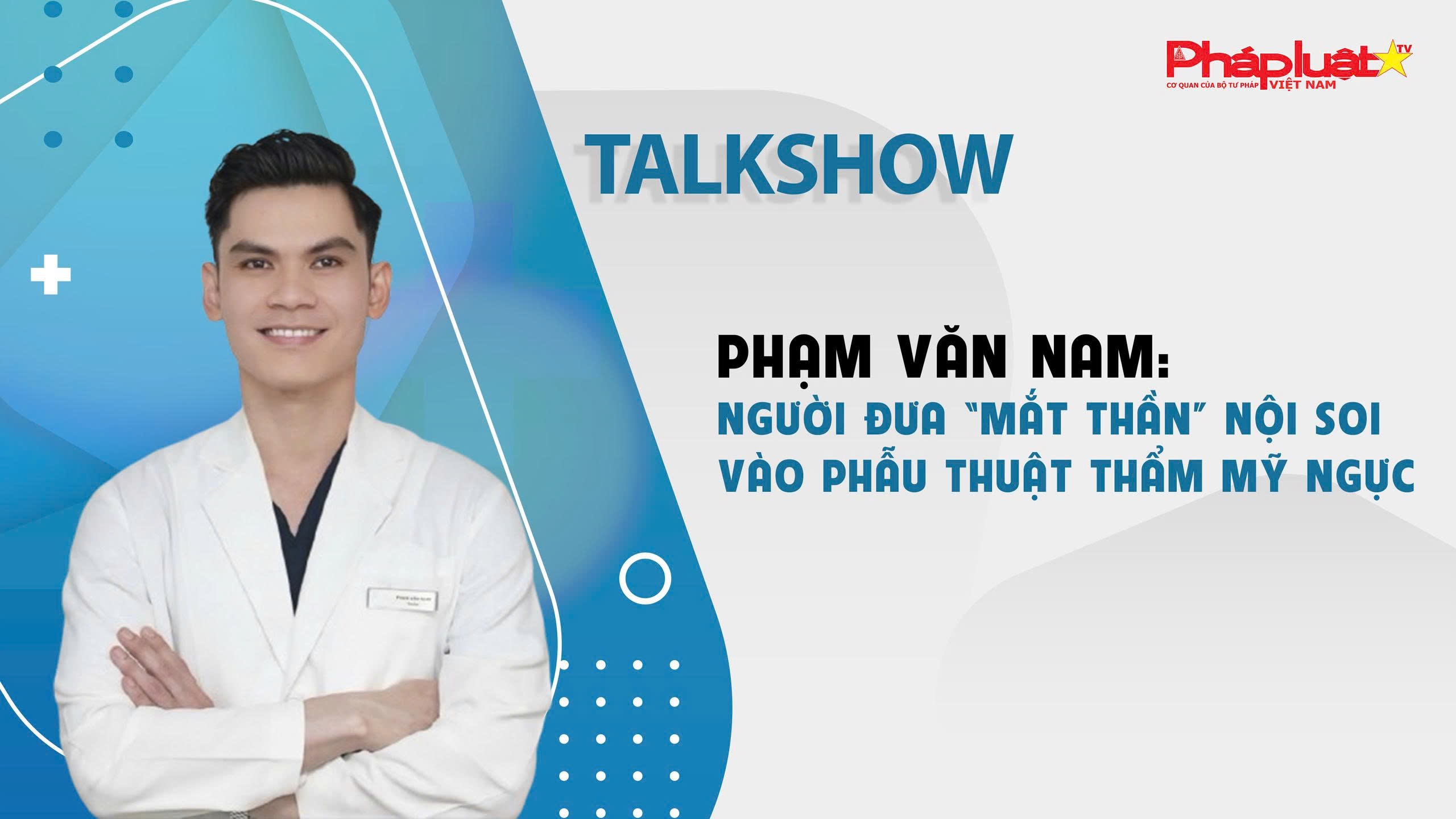 TALKSHOW: Bác sỹ Phạm Văn Nam- Người đưa “mắt thần” nội soi vào phẫu thuật thẩm mỹ ngực