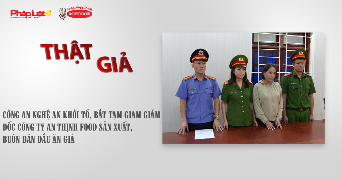 Chuyên mục chung tay cùng doanh nghiệp phòng chống Hàng gian- Hàng giả- Hàng nhái (ngày 24/10/2025): Công an Nghệ An khởi tố, bắt tạm giam Giám đốc Công ty An Thịnh Food sản xuất, buôn bán dầu ăn giả.